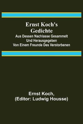 Ernst Koch's Gedichte; Aus dessen Nachlasse gesammelt und herausgegeben von einem Freunde des Verstorbenen - Ernst Koch - cover