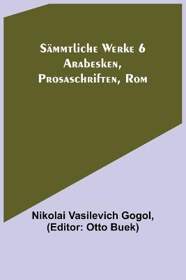 Sammtliche Werke 6: Arabesken, Prosaschriften, Rom - Nikolai Vasilevich Gogol - cover