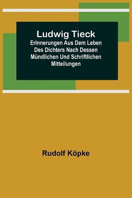 Ludwig Tieck; Erinnerungen aus dem Leben des Dichters nach dessen mundlichen und schriftlichen Mitteilungen - Rudolf Koepke - cover