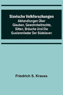 Slavische Volkforschungen; Abhandlungen uber Glauben, Gewohnheitrechte, Sitten, Brauche und die Guslarenlieder der Sudslaven - Friedrich S Krauss - cover