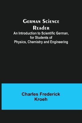 German Science Reader; An Introduction to Scientific German, for Students of Physics, Chemistry and Engineering - Charles Frederick Kroeh - cover
