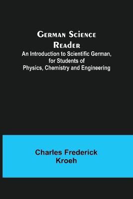 German Science Reader; An Introduction to Scientific German, for Students of Physics, Chemistry and Engineering - Charles Frederick Kroeh - cover