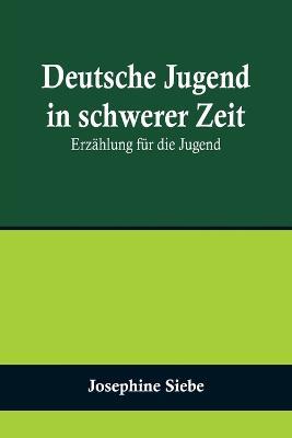 Deutsche Jugend in schwerer Zeit: Erzählung für die Jugend - Josephine Siebe - cover