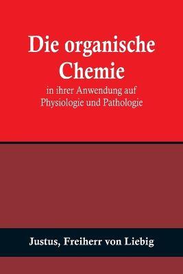 Die organische Chemie in ihrer Anwendung auf Physiologie und Pathologie - Justus,Freiherr Von Liebig - cover