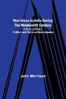 New Ideas in India During the Nineteenth Century; A Study of Social, Political, and Religious Developments - John Morrison - cover