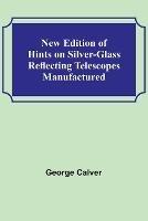 New Edition of Hints on Silver-Glass Reflecting Telescopes Manufactured - George Calver - cover