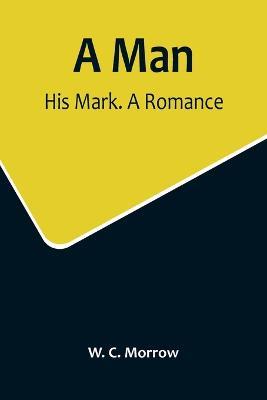 A Man: His Mark. A Romance - W C Morrow - cover