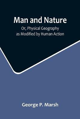 Man and Nature; Or, Physical Geography as Modified by Human Action - George P Marsh - cover