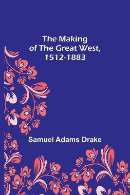 The Making of the Great West, 1512-1883 - Samuel Adams Drake - cover