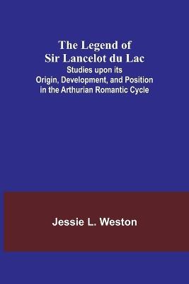 The Legend of Sir Lancelot du Lac; Studies upon its Origin, Development, and Position in the Arthurian Romantic Cycle - Jessie L Weston - cover