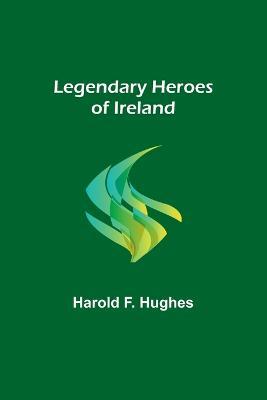 Legendary Heroes of Ireland - Harold F Hughes - cover