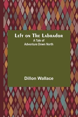 Left on the Labrador: A Tale of Adventure Down North - Dillon Wallace - cover