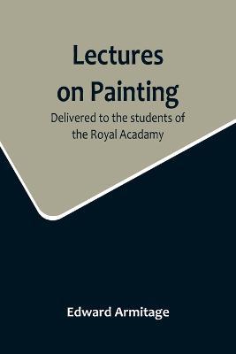 Lectures on Painting; Delivered to the students of the Royal Acadamy - Edward Armitage - cover