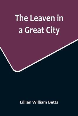The Leaven in a Great City - Lillian William Betts - cover