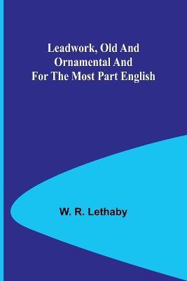 Leadwork, Old and Ornamental and for the most part English - W R Lethaby - cover