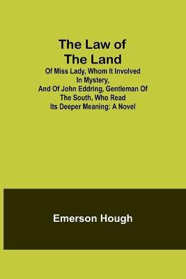 The Law of the Land; Of Miss Lady, Whom It Involved in Mystery, and of John Eddring, Gentleman of the South, Who Read Its Deeper Meaning - Emerson Hough - cover