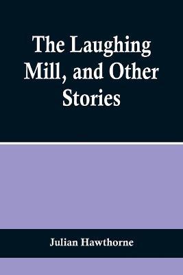 The Laughing Mill, and Other Stories - Julian Hawthorne - cover