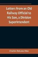 Letters from an Old Railway Official to His Son, a Division Superintendent - Charles Delano Hine - cover