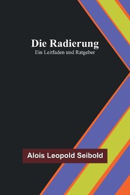 Die Radierung: Ein Leitfaden und Ratgeber - Alois Leopold Seibold - cover