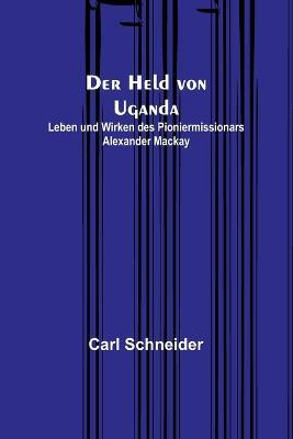 Der Held von Uganda: Leben und Wirken des Pioniermissionars Alexander Mackay - Carl Schneider - cover