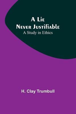 A Lie Never Justifiable: A Study in Ethics - H Clay Trumbull - cover