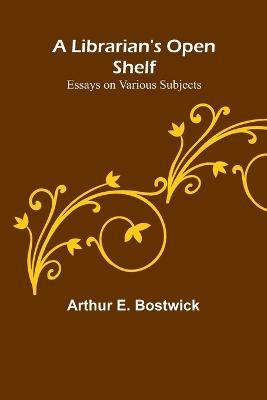 A Librarian's Open Shelf: Essays on Various Subjects - Arthur E Bostwick - cover
