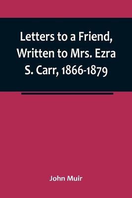 Letters to a Friend, Written to Mrs. Ezra S. Carr, 1866-1879 - John Muir - cover