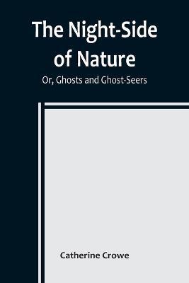 The Night-Side of Nature; Or, Ghosts and Ghost-Seers - Catherine Crowe - cover
