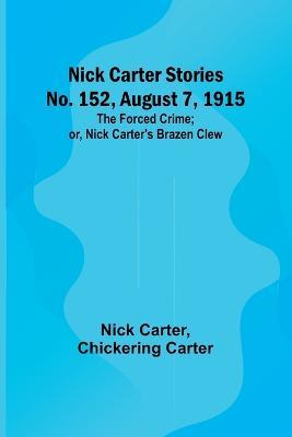 Nick Carter Stories No. 152, August 7, 1915: The Forced Crime; or, Nick Carter's Brazen Clew. - Nick Carter,Chickering Carter - cover