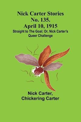 Nick Carter Stories No. 135. April 10, 1915; Straight to the Goal; Or, Nick Carter's Queer Challenge - Nick Carter,Chickering Carter - cover