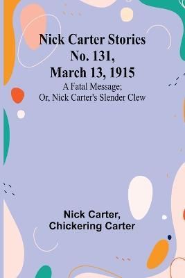 Nick Carter Stories No. 131, March 13, 1915: A fatal message; or, Nick Carter's slender clew - Nick Carter,Chickering Carter - cover