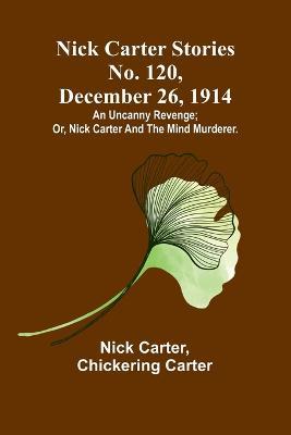 Nick Carter Stories No. 120, December 26, 1914: An uncanny revenge; or, Nick Carter and the mind murderer. - Nick Carter,Chickering Carter - cover
