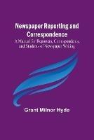Newspaper Reporting and Correspondence; A Manual for Reporters, Correspondents, and Students of Newspaper Writing - Grant Milnor Hyde - cover