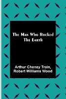 The Man Who Rocked the Earth - Arthur Cheney Train,Robert Williams Wood - cover