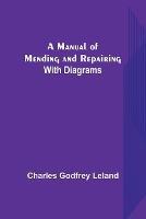 A Manual of Mending and Repairing; With Diagrams - Charles Godfrey Leland - cover