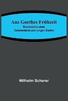 Aus Goethes Fruhzeit; Bruchstucke eines Commentares zum jungen Goethe - Wilhelm Scherer - cover