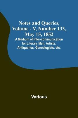 Notes and Queries, Vol. V, Number 133, May 15, 1852; A Medium of Inter-communication for Literary Men, Artists, Antiquaries, Genealogists, etc. - Various - cover