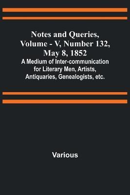 Notes and Queries, Vol. V, Number 132, May 8, 1852; A Medium of Inter-communication for Literary Men, Artists, Antiquaries, Genealogists, etc. - Various - cover