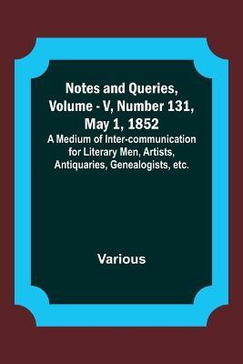 Notes and Queries, Vol. V, Number 131, May 1, 1852; A Medium of Inter-communication for Literary Men, Artists, Antiquaries, Genealogists, etc. - Various - cover