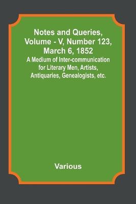 Notes and Queries, Vol. V, Number 123, March 6, 1852; A Medium of Inter-communication for Literary Men, Artists, Antiquaries, Genealogists, etc. - Various - cover