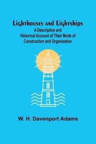 Lighthouses and Lightships: A Descriptive and Historical Account of Their Mode of Construction and Organization