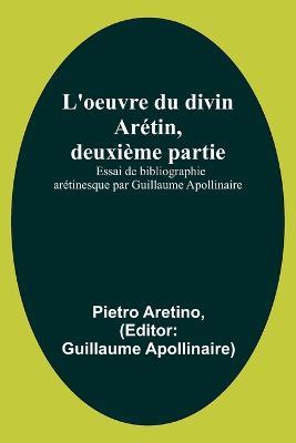 L'oeuvre du divin Aretin, deuxieme partie; Essai de bibliographie aretinesque par Guillaume Apollinaire - Pietro Aretino - cover