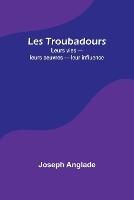 Les Troubadours: Leurs vies - leurs oeuvres - leur influence