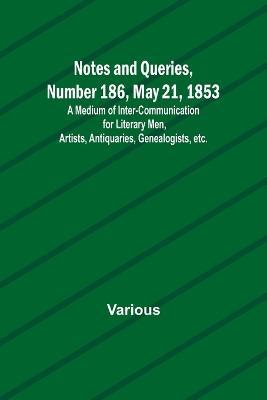 Notes and Queries, Number 186, May 21, 1853; A Medium of Inter-communication for Literary Men, Artists, Antiquaries, Genealogists, etc. - Various - cover