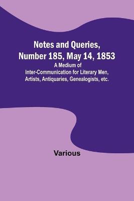 Notes and Queries, Number 185, May 14, 1853; A Medium of Inter-communication for Literary Men, Artists, Antiquaries, Genealogists, etc. - Various - cover
