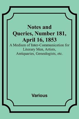 Notes and Queries, Number 181, April 16, 1853; A Medium of Inter-communication for Literary Men, Artists, Antiquaries, Genealogists, etc. - Various - cover