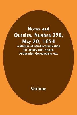 Notes and Queries, Number 238, May 20, 1854; A Medium of Inter-communication for Literary Men, Artists, Antiquaries, Geneologists, etc. - Various - cover