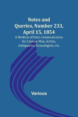 Notes and Queries, Number 233, April 15, 1854; A Medium of Inter-communication for Literary Men, Artists, Antiquaries, Geneologists, etc. - Various - cover