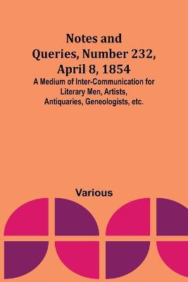 Notes and Queries, Number 232, April 8, 1854; A Medium of Inter-communication for Literary Men, Artists, Antiquaries, Geneologists, etc. - Various - cover