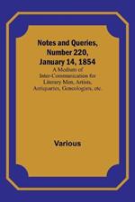 Notes and Queries, Number 220, January 14, 1854; A Medium of Inter-communication for Literary Men, Artists, Antiquaries, Geneologists, etc.